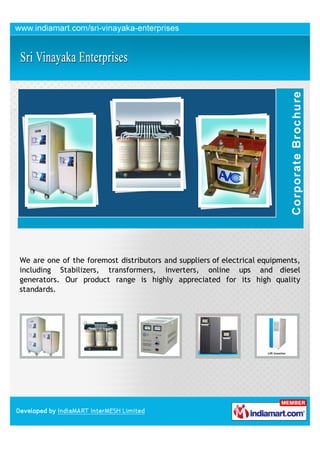 We are one of the foremost distributors and suppliers of electrical equipments,
including Stabilizers, transformers, inverters, online ups and diesel
generators. Our product range is highly appreciated for its high quality
standards.
 