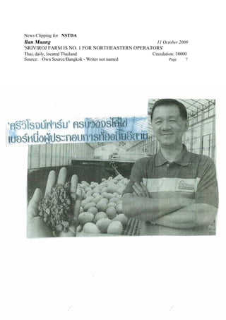 News Clipping for NSTDA
Ban Muang                                         11 October 2009
'SRIVIROJ FARM IS NO. 1 FOR NORTHEASTERN OPERATORS'
Thai, daily, located Thailand                   Circulation: 38000
Source: Own Source/Bangkok - Writer not named           Page     7
 