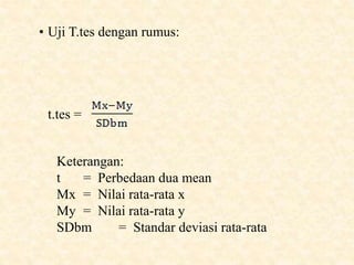 • Uji T.tes dengan rumus:
t.tes =
Keterangan:
t = Perbedaan dua mean
Mx = Nilai rata-rata x
My = Nilai rata-rata y
SDbm = Standar deviasi rata-rata
 