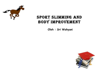 SPORT Slimming and
bOdy imPROvemenT
Oleh : Sri Wahyuni
 