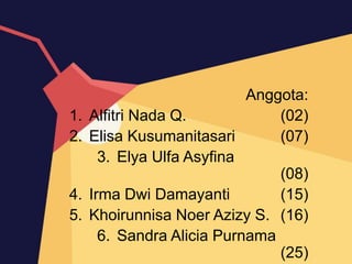 Anggota:
1. Alfitri Nada Q. (02)
2. Elisa Kusumanitasari (07)
3. Elya Ulfa Asyfina
(08)
4. Irma Dwi Damayanti (15)
5. Khoirunnisa Noer Azizy S. (16)
6. Sandra Alicia Purnama
(25)
 