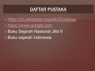 DAFTAR PUSTAKA
 https://id.wikipedia.org/wiki/Sriwijaya
 https://www.google.com
 Buku Sejarah Nasional Jilid II
 Buku sejarah indonesia
 