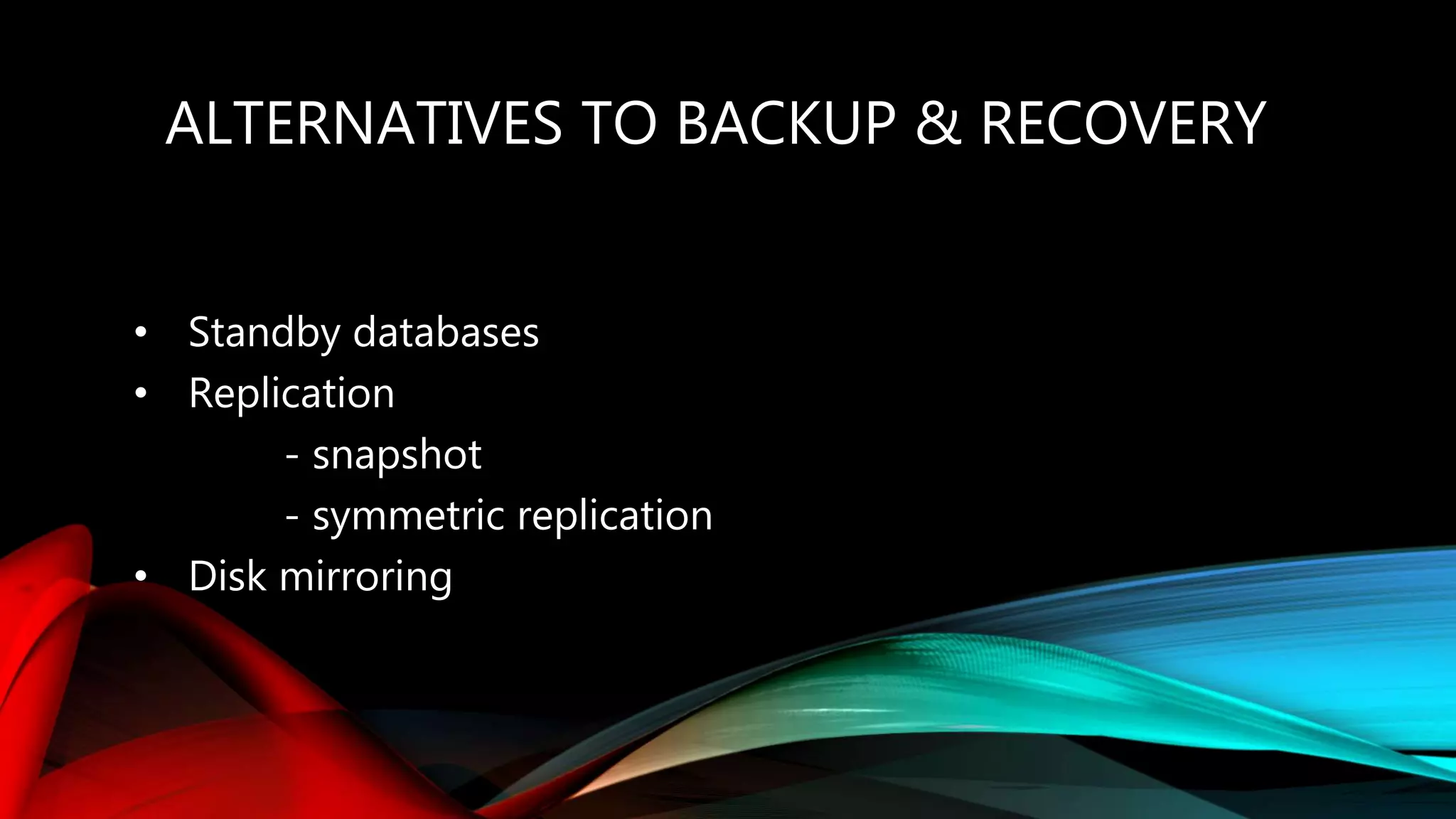 ALTERNATIVES TO BACKUP & RECOVERY
• Standby databases
• Replication
- snapshot
- symmetric replication
• Disk mirroring
 