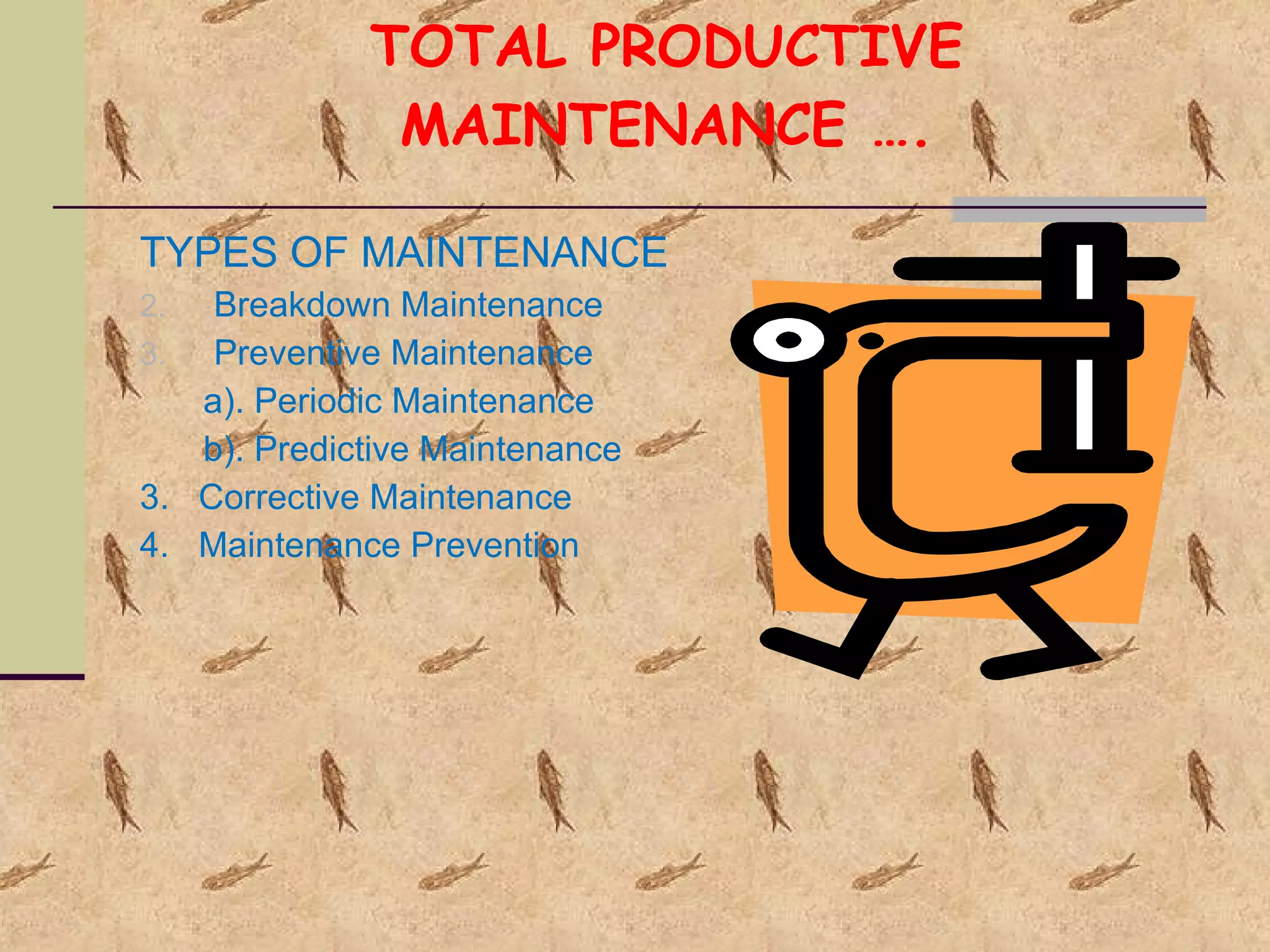 TOTAL PRODUCTIVE MAINTENANCE …. TYPES OF MAINTENANCE Breakdown Maintenance Preventive Maintenance a). Periodic Maintenance b). Predictive Maintenance 3.  Corrective Maintenance 4.  Maintenance Prevention 