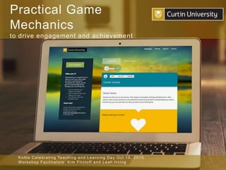 Practical Game 
Mechanics 
to drive engagement and achievement 
Kolbe Celebrat ing Teaching and Learning Day Oc t 15, 2015 
Wor k shop Fac i l i tator s: Kim Fl intof f and Leah I r ving 
 