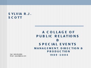 SYLVIA R.J. SCOTT A COLLAGE OF PUBLIC RELATIONS  &  SPECIAL EVENTS  MANAGEMENT, DIRECTION & PRODUCTION 1989 -2004 Cell:  949-204-6994 Email:  [email_address] 