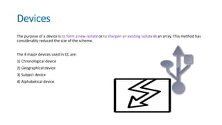 Devices
The purpose of a device is to form a new isolate or to sharpen an existing isolate in an array. This method has
considerably reduced the size of the scheme.
The 4 major devices used in CC are:
1) Chronological device
2) Geographical device
3) Subject device
4) Alphabetical device
 