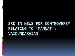 SRK IN NEWS FOR CONTROVERSY 
RELATING TO ‘MANNAT’: 
VAIKUNDARAJAN 
 