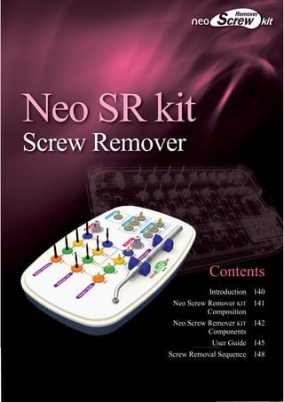 Introduction
Neo Screw Remover KIT
Composition
Neo Screw Remover KIT
Components
User Guide
Screw Removal Sequence
140
141
142
145
148
Contents
 