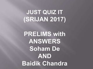 JUST QUIZ IT
(SRIJAN 2017)
PRELIMS with
ANSWERS
Soham De
AND
Baidik Chandra
 