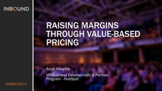 #INBOUND14 
RAISING MARGINS 
THROUGH VALUE-BASED 
PRICING 
Arjun Moorthy 
VP Business Development & Partner 
Program - HubSpot 
 