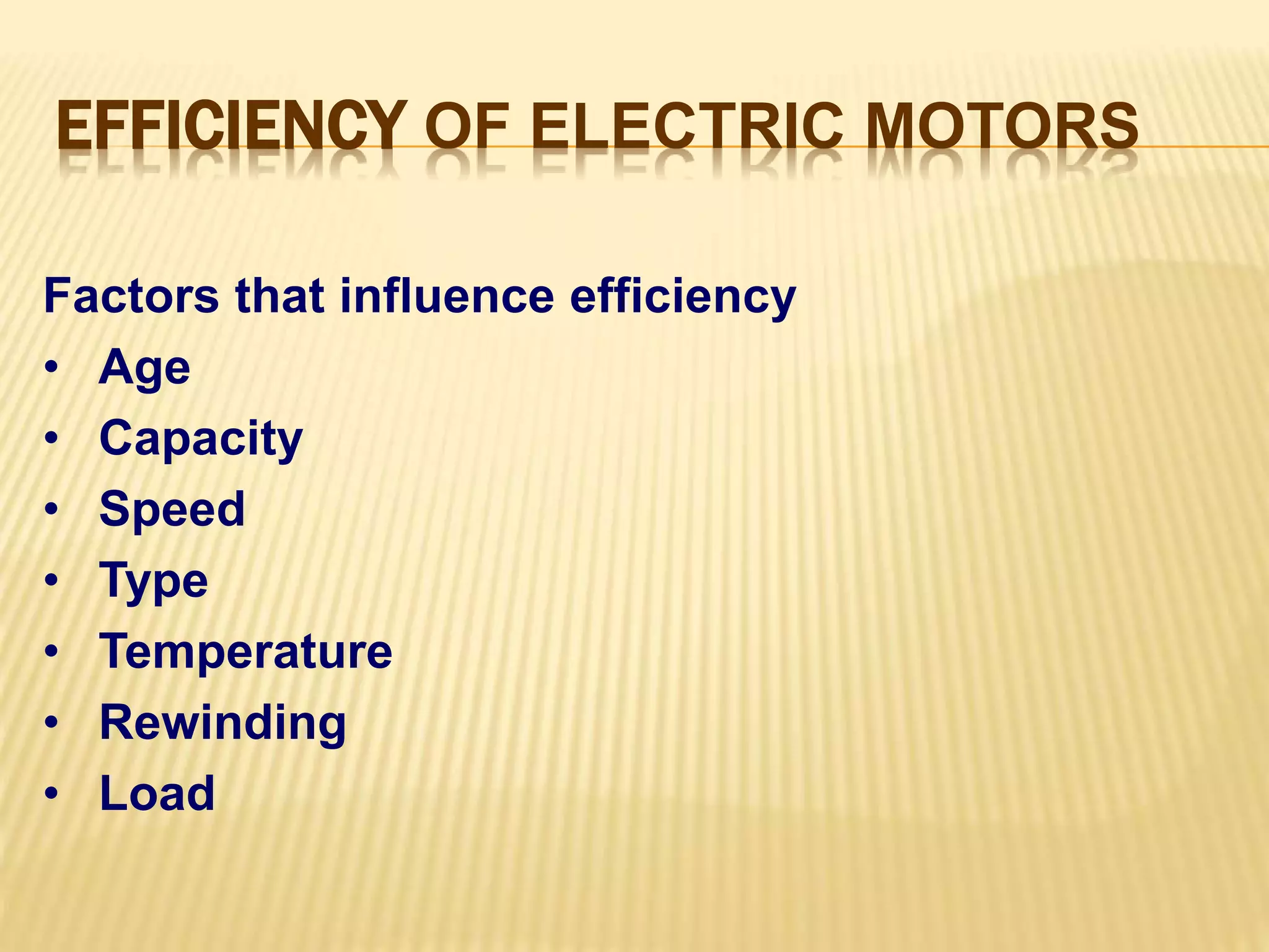 EFFICIENCY OF ELECTRIC MOTORS 
Factors that influence efficiency 
• Age 
• Capacity 
• Speed 
• Type 
• Temperature 
• Rewinding 
• Load 
 