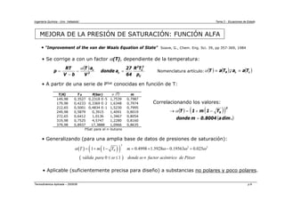 Ingeniería Química - Univ. Valladolid Tema 2 - Ecuaciones de Estado
Termodinámica Aplicada – 2005/06 p.9
MEJORA DE LA PRESIÓN DE SATURACIÓN: FUNCIÓN ALFA
• Se corrige a con un factor α(T), dependiente de la temperatura:
( )
C
2
C
2
c
2
c
p
T
R
64
27
a
donde
V
a
T
b
V
RT
p =
−
−
=
α
• A partir de una serie de PSat conocidas en función de T:
( ) ( ) ( )
c
c
R T
a
a
;
T
a
T ≡
≡
α
Nomenclatura artículo:
T(K) T R P(bar) α (T) m
149,98 0,3527 0,2318 E-5 1,7539 0,7987
179,98 0,4233 0,3369 E-2 1,6348 0,7974
212,65 0,5001 0,4834 E-1 1,5230 0,7995
249,98 0,5879 0,3915 1,4091 0,8019
272,65 0,6412 1,0136 1,3467 0,8054
319,98 0,7525 4,5747 1,2280 0,8160
379,98 0,8937 17,3888 1,0966 0,8635
PSat para el n-butano
( ) ( )
( )
( )
.
dim
a
8004
.
0
m
donde
T
1
m
1
T
2
R
=
−
+
=
→ α
Correlacionando los valores:
• Generalizando (para una amplia base de datos de presiones de saturación):
( ) ( )
( )
( )
2
2 3
1 1 0.4998 1.5928 0.19563 0.025
0 1
R
T m T m
válida para donde factor acéntrico de Pitzer
α ω ω ω
ω ω
= + − = + − +
≤ ≤ ≡
• Aplicable (suficientemente precisa para diseño) a substancias no polares y poco polares.
• “Improvement of the van der Waals Equation of State” Soave, G., Chem. Eng. Sci. 39, pp 357-369, 1984
 