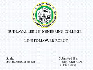 GUDLAVALLERU ENGINEERING COLLEGE
LINE FOLLOWER ROBOT
Guide: Submitted BY:
Mr.M.H.SUNDEEP SINGH P.SHARUKH KHAN
(14481A04F9)
 