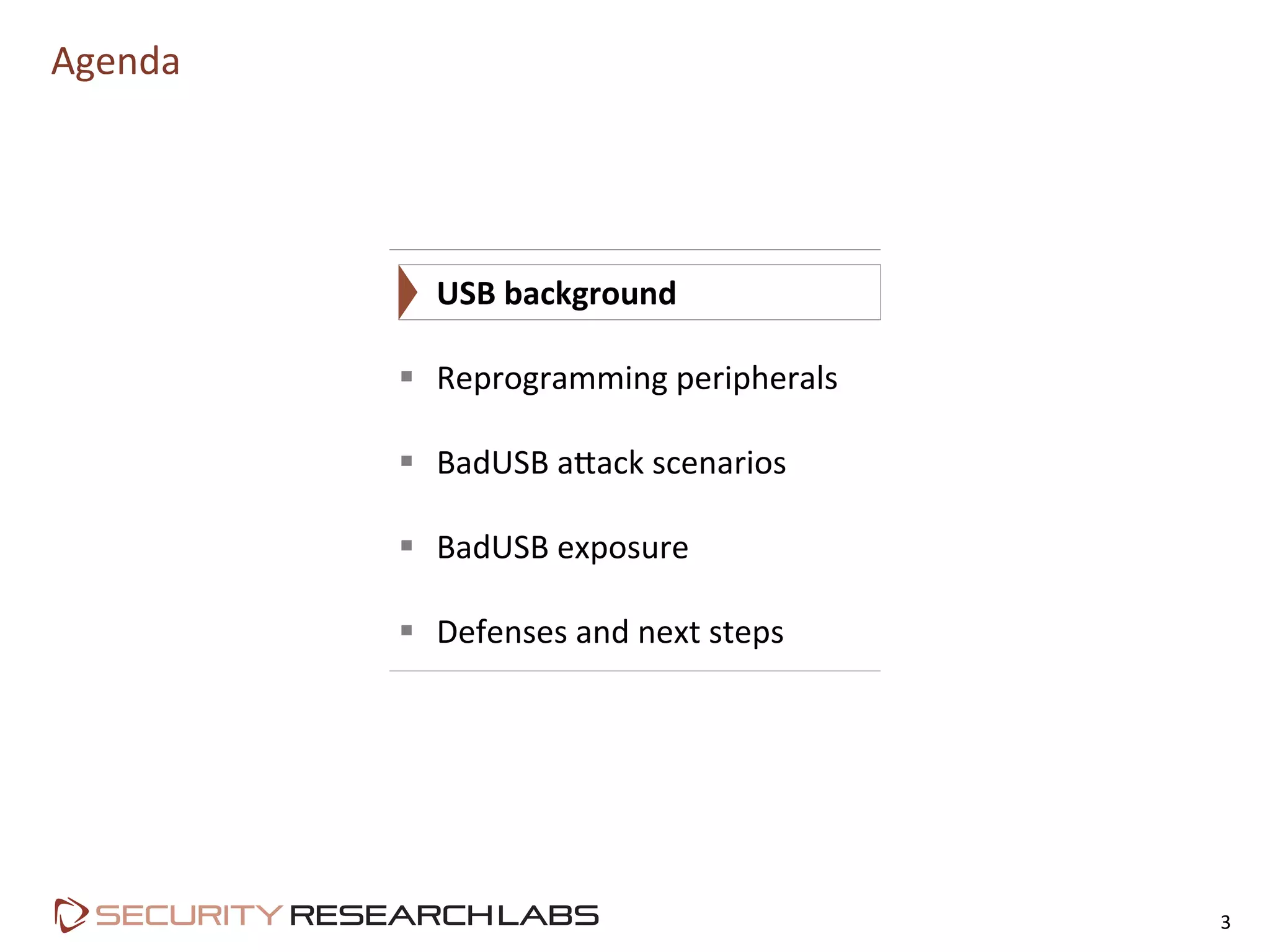 Agenda	
  
3	
  
§  USB	
  background	
  
§  Reprogramming	
  peripherals	
  
§  BadUSB	
  aLack	
  scenarios	
  
§  BadUSB	
  exposure	
  
§  Defenses	
  and	
  next	
  steps	
  
 