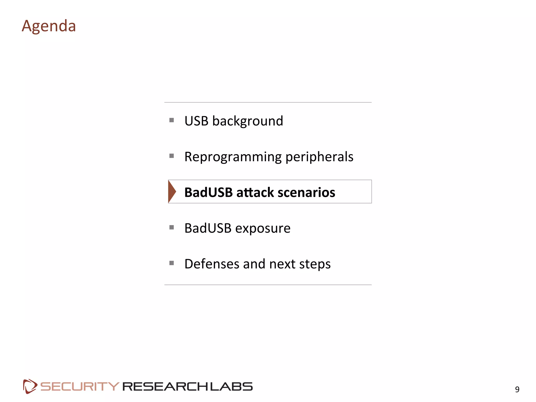 Agenda	
  
9	
  
§  USB	
  background	
  
§  Reprogramming	
  peripherals	
  
§  BadUSB	
  aKack	
  scenarios	
  
§  BadUSB	
  exposure	
  
§  Defenses	
  and	
  next	
  steps	
  
 