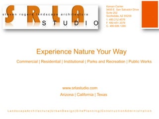 Karsan Center 9495 E. San Salvador Drive Suite 202 Scottsdale, AZ 85258 T. 480.212.4576 F. 480.451.3376 C. 480.686.1280 Experience Nature Your Way Commercial | Residential | Institutional | Parks and Recreation | Public Works www.srlastudio.com Arizona | California | Texas L a n d s c a p e A r c h i t e c t u r e | U r b a n D e s i g n | S i t e P l a n n i n g | C o n s t r u c t i o n A d m i n i s t r a t i o n 