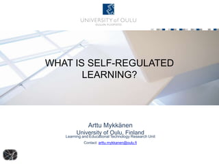 WHAT IS SELF-REGULATED
LEARNING?
Arttu Mykkänen
University of Oulu, Finland
Learning and Educational Technology Research Unit
Contact: arttu.mykkanen@oulu.fi
 