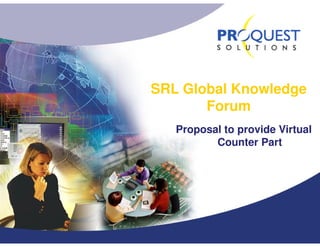 SRL Global Knowledge
       Forum
   Proposal to provide Virtual
          Counter Part
 