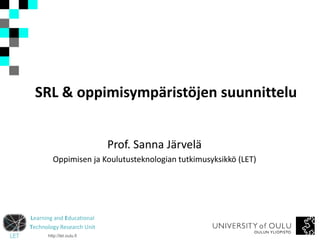 SRL & oppimisympäristöjen suunnittelu


                           Prof. Sanna Järvelä
        Oppimisen ja Koulutusteknologian tutkimusyksikkö (LET)




Learning and Educational
Technology Research Unit
      http://let.oulu.fi
 