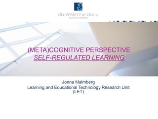 (META)COGNITIVE PERSPECTIVE
SELF-REGULATED LEARNING
Jonna Malmberg
Learning and Educational Technology Research Unit
(LET)
 