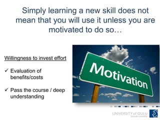 Simply learning a new skill does not
mean that you will use it unless you are
motivated to do so…
Willingness to invest effort
 Evaluation of
benefits/costs
 Pass the course / deep
understanding
 