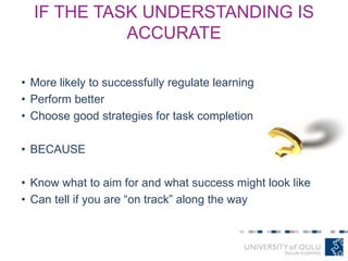 IF THE TASK UNDERSTANDING IS
ACCURATE
• More likely to successfully regulate learning
• Perform better
• Choose good strategies for task completion
• BECAUSE
• Know what to aim for and what success might look like
• Can tell if you are “on track” along the way
 