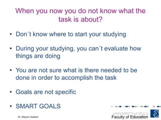 When you now you do not know what the
task is about?
Faculty of EducationDr. Allyson Hadwin
• Don´t know where to start your studying
• During your studying, you can´t evaluate how
things are doing
• You are not sure what is there needed to be
done in order to accomplish the task
• Goals are not specific
• SMART GOALS
 