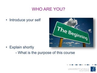WHO ARE YOU?
• Introduce your self
• Explain shortly
- What is the purpose of this course
 