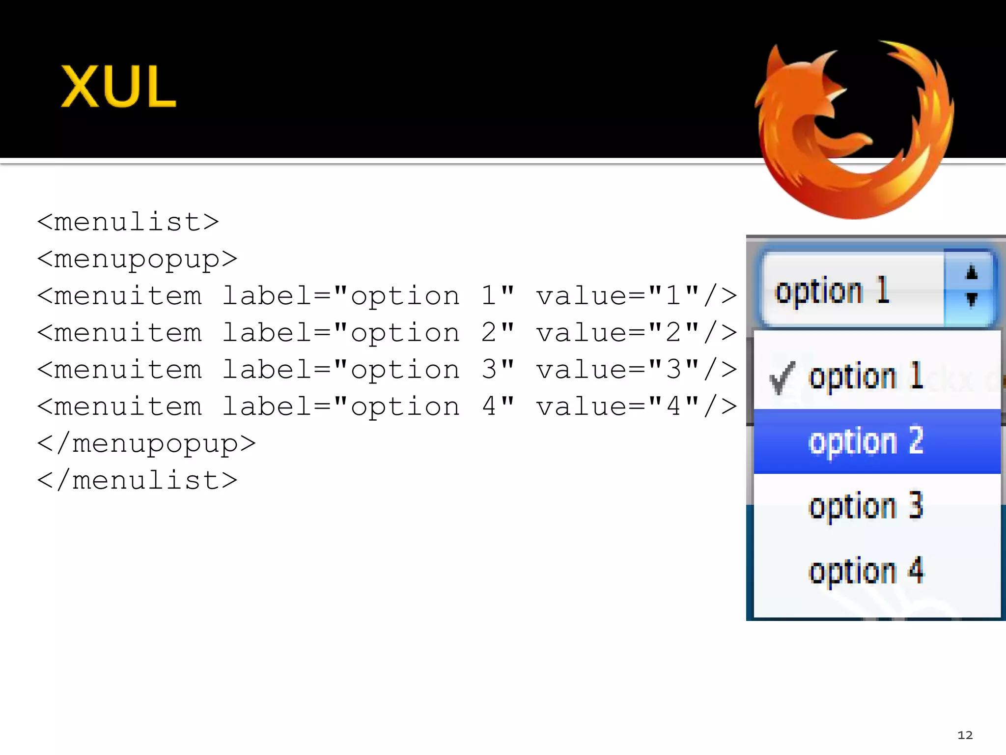XUL<menulist> <menupopup> <menuitem label="option 1" value="1"/> <menuitem label="option 2" value="2"/> <menuitem label="option 3" value="3"/> <menuitem label="option 4" value="4"/> </menupopup> </menulist>12