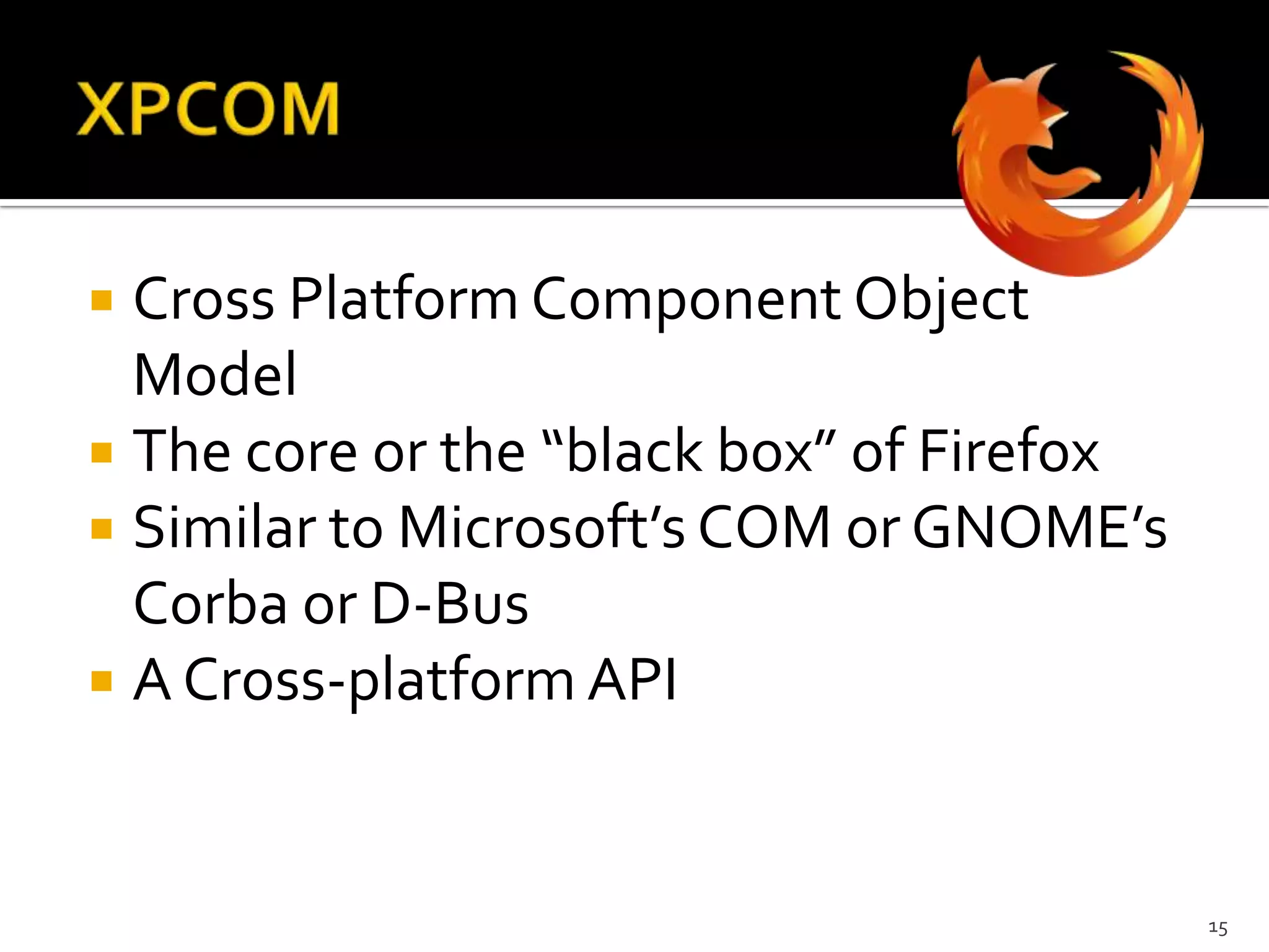 XPCOMCross Platform Component Object ModelThe core or the “black box” of FirefoxSimilar to Microsoft’s COM or GNOME’s  Corba or D-BusA Cross-platform API15