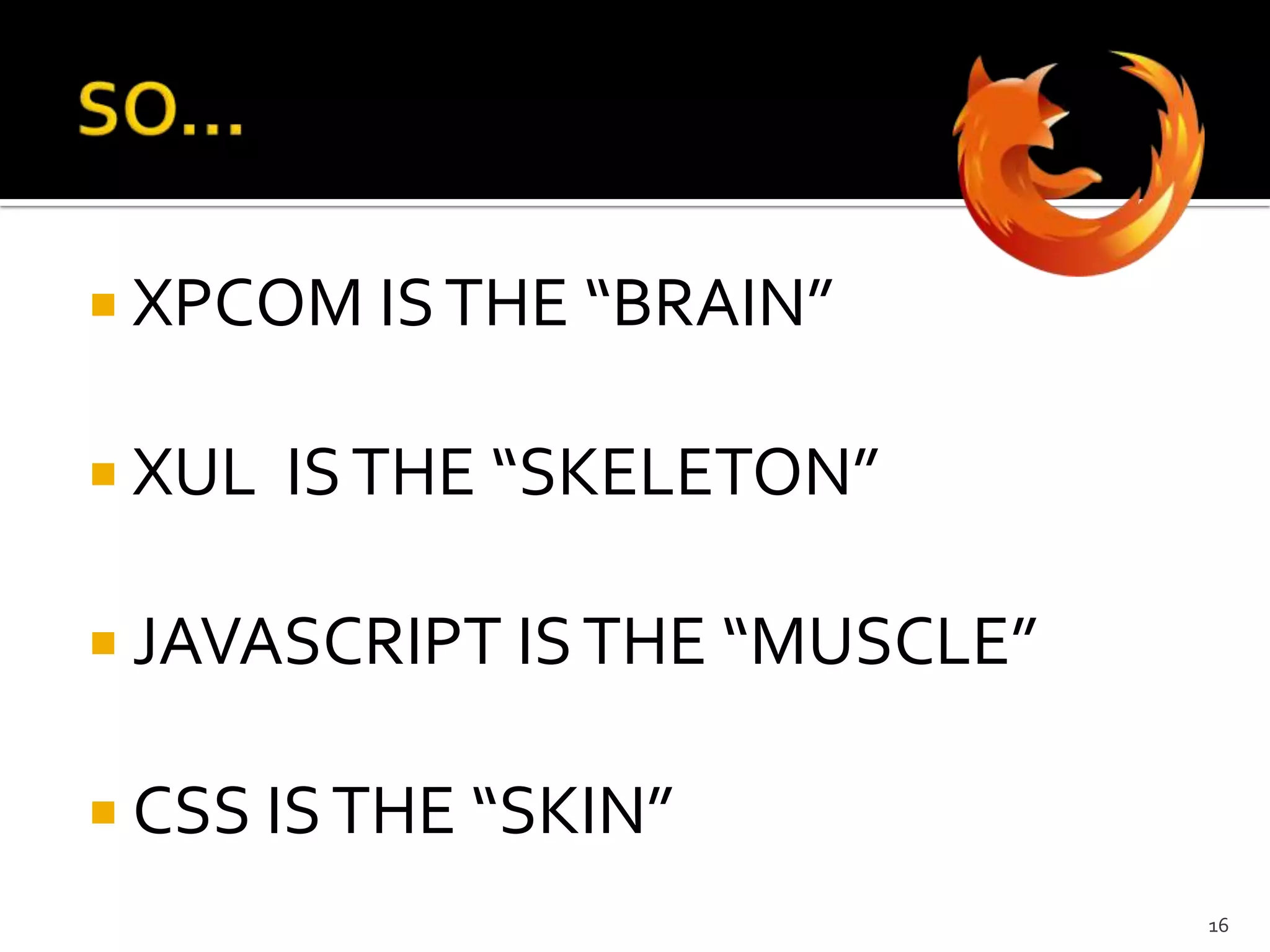 SO…XPCOM IS THE “BRAIN”XUL  IS THE “SKELETON”JAVASCRIPT IS THE “MUSCLE”CSS IS THE “SKIN”16