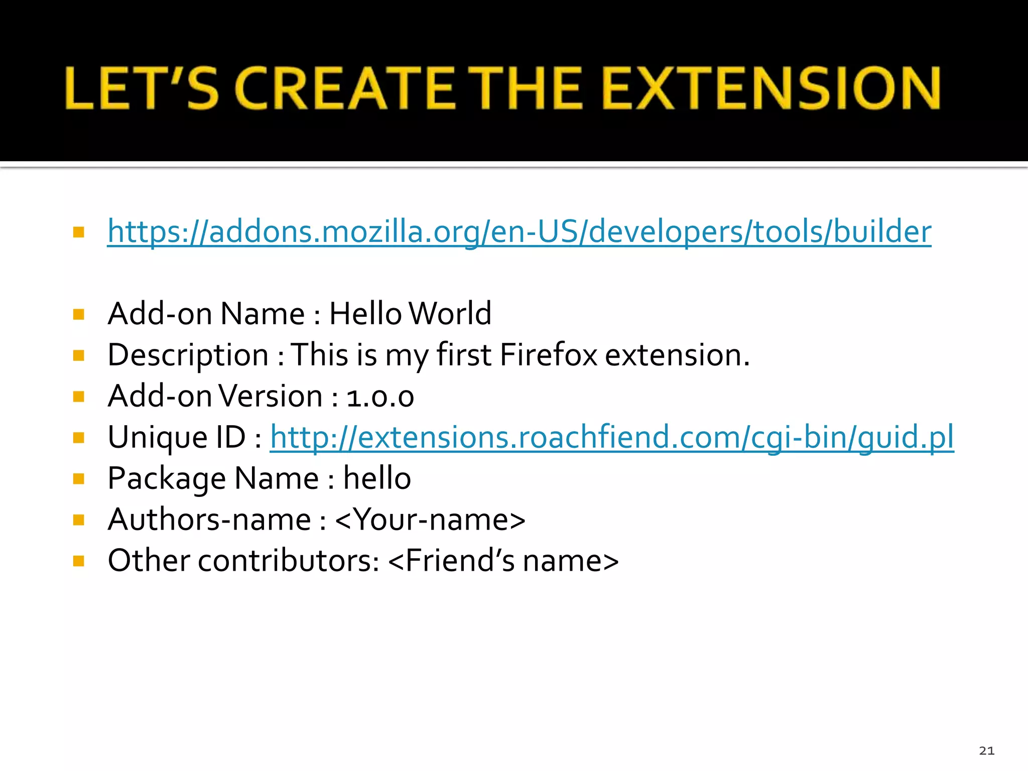 LET’S CREATE THE EXTENSIONhttps://addons.mozilla.org/en-US/developers/tools/builderAdd-on Name : Hello WorldDescription : This is my first Firefox extension.Add-on Version : 1.0.0Unique ID : http://extensions.roachfiend.com/cgi-bin/guid.plPackage Name : helloAuthors-name : <Your-name>Other contributors: <Friend’s name>21