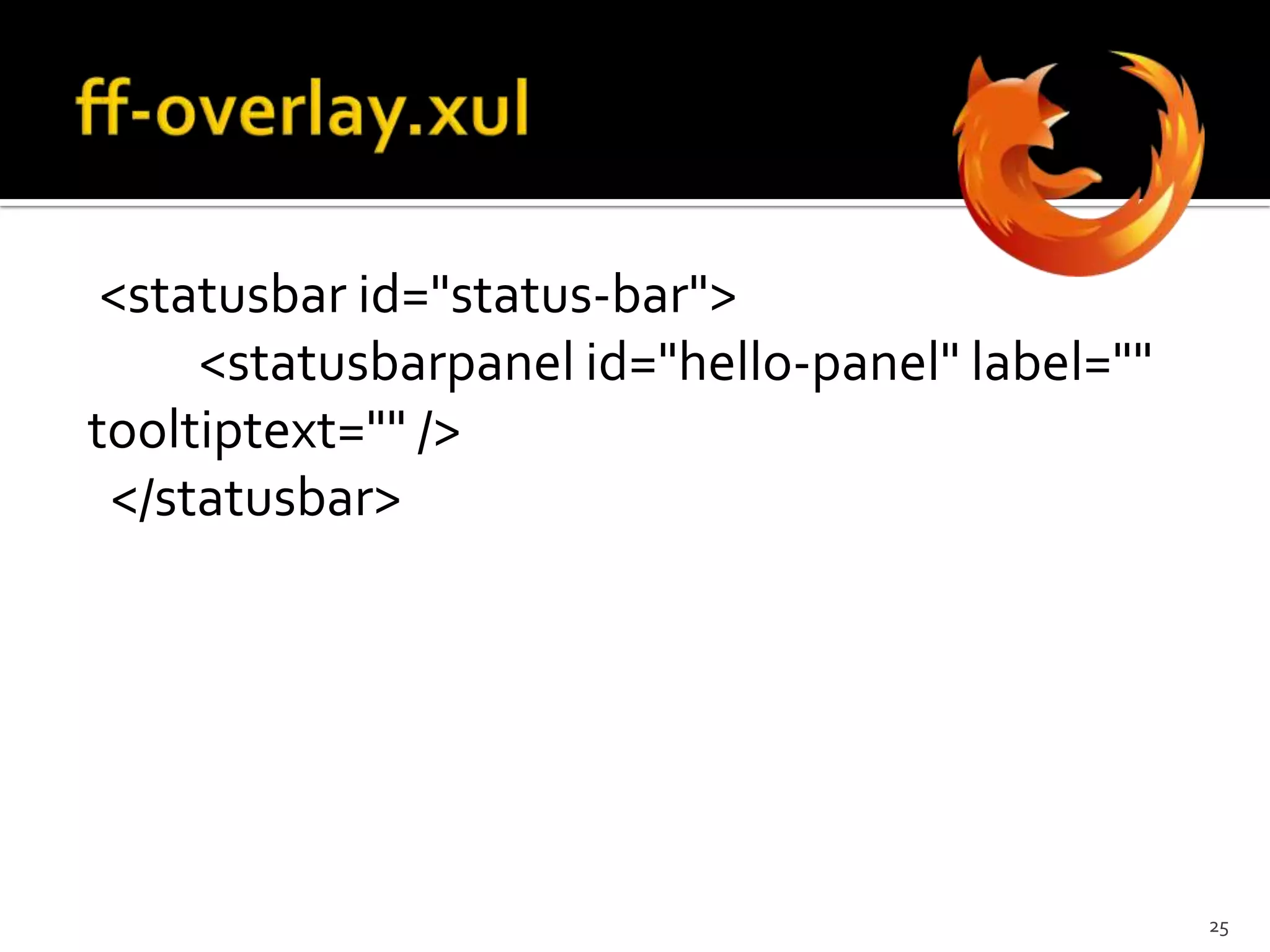 ff-overlay.xul <menupopup id="menu_ToolsPopup"><menuitem id="hello-hello" label="Hello World" oncommand="hello.onMenuItemCommand(event);"/>  </menupopup>24