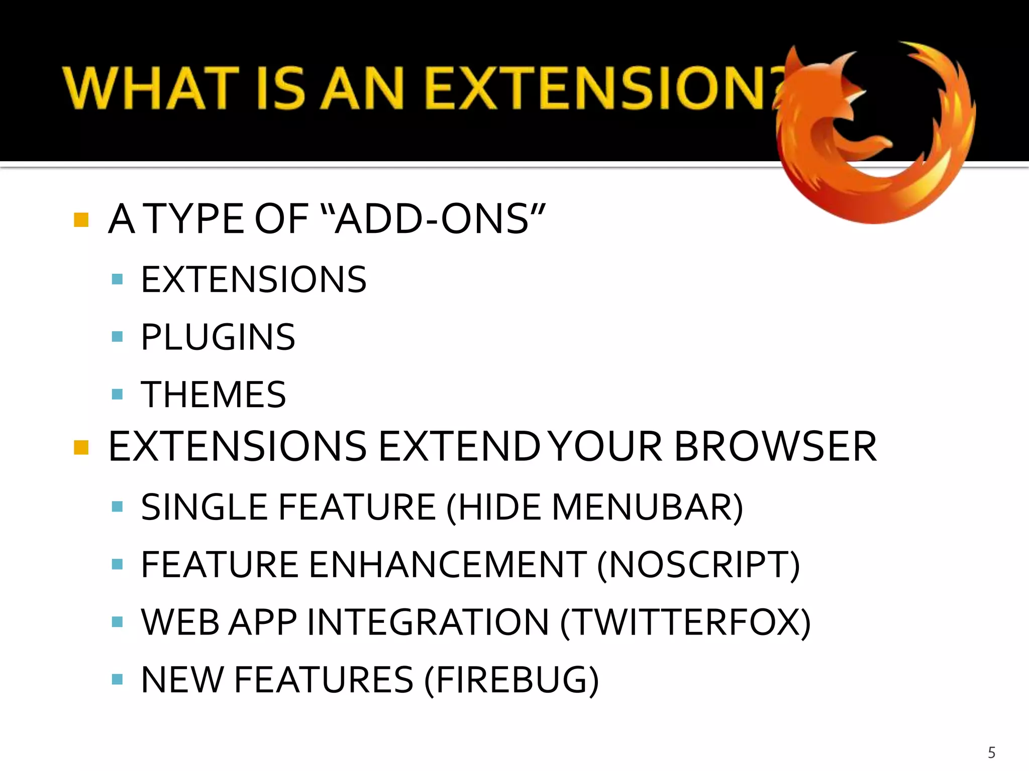 WHAT IS AN EXTENSION?A TYPE OF “ADD-ONS”EXTENSIONSPLUGINSTHEMESEXTENSIONS EXTEND YOUR BROWSERSINGLE FEATURE (HIDE MENUBAR)FEATURE ENHANCEMENT (NOSCRIPT)WEB APP INTEGRATION (TWITTERFOX)NEW FEATURES (FIREBUG)5