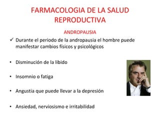 FARMACOLOGIA DE LA SALUD REPRODUCTIVA ANDROPAUSIA Durante el periodo de la andropausia el hombre puede manifestar cambios físicos y psicológicos Disminución de la libido  Insomnio o fatiga  Angustia que puede llevar a la depresión  Ansiedad, nerviosismo e irritabilidad    