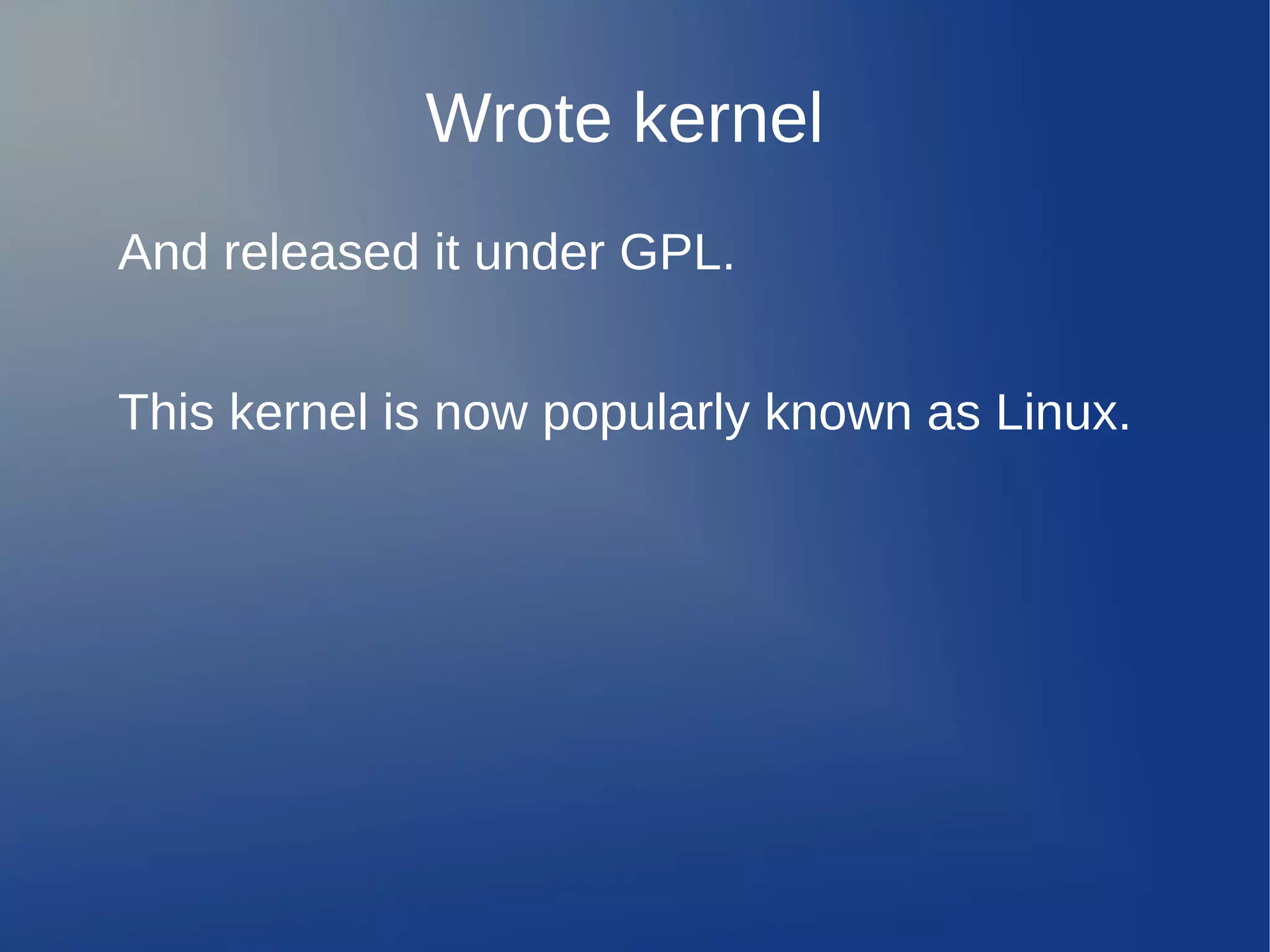 Wrote kernel
And released it under GPL.


This kernel is now popularly known as Linux.
 