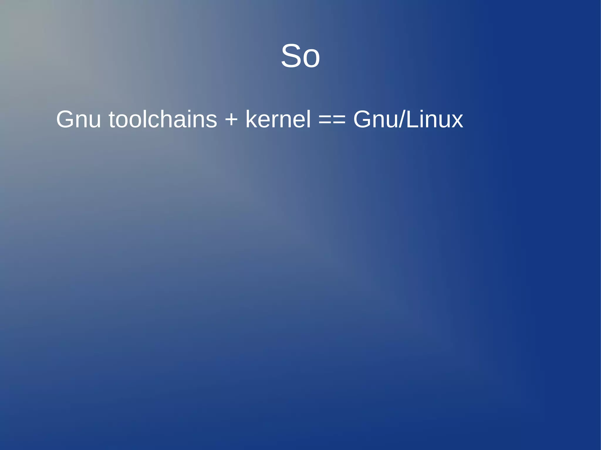 So
Gnu toolchains + kernel == Gnu/Linux
 