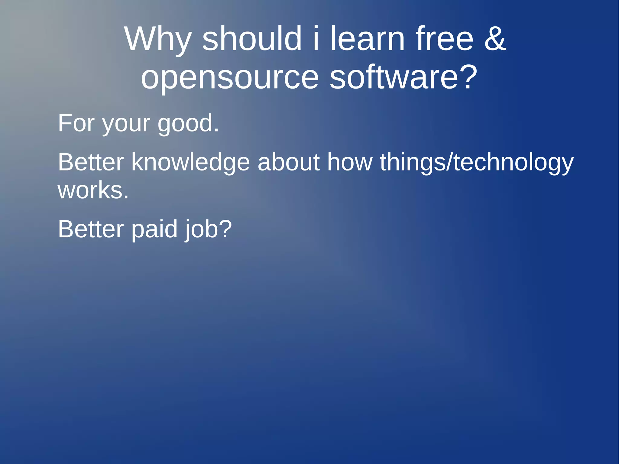 Why should i learn free &
       opensource software?
For your good.
Better knowledge about how things/technology
works.
Better paid job?
 