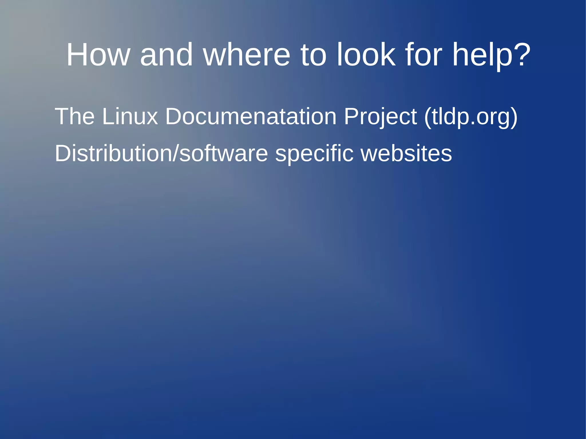 How and where to look for help?
The Linux Documenatation Project (tldp.org)
Distribution/software specific websites
 