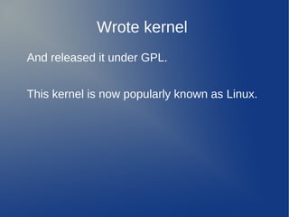 Wrote kernel
And released it under GPL.


This kernel is now popularly known as Linux.
 