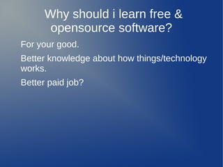 Why should i learn free &
       opensource software?
For your good.
Better knowledge about how things/technology
works.
Better paid job?
 