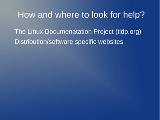 How and where to look for help?
The Linux Documenatation Project (tldp.org)
Distribution/software specific websites
 