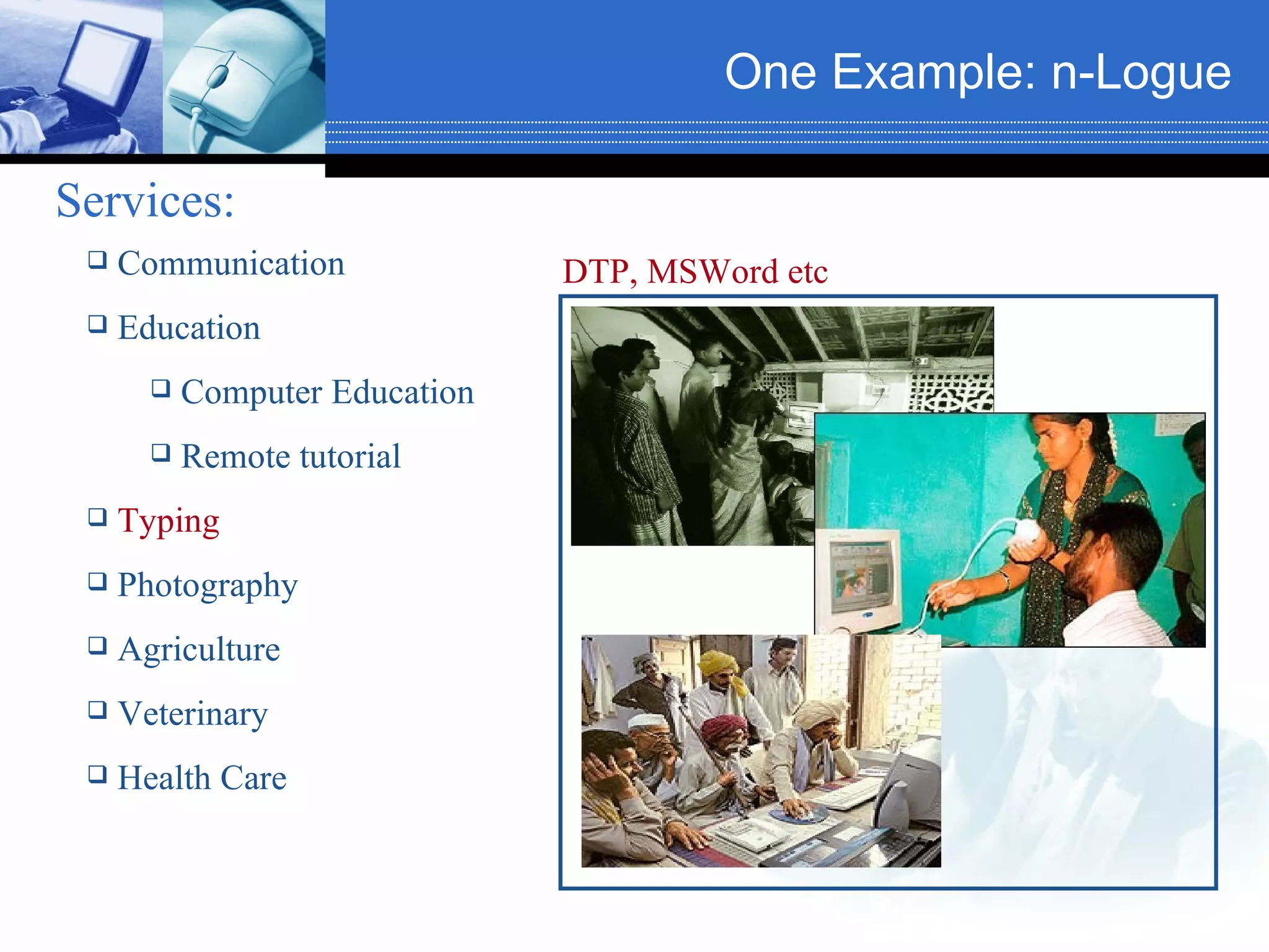 One Example: n-Logue   Services:   Communication Education Computer Education Remote tutorial Typing Photography Agriculture Veterinary Health Care DTP, MSWord etc  
