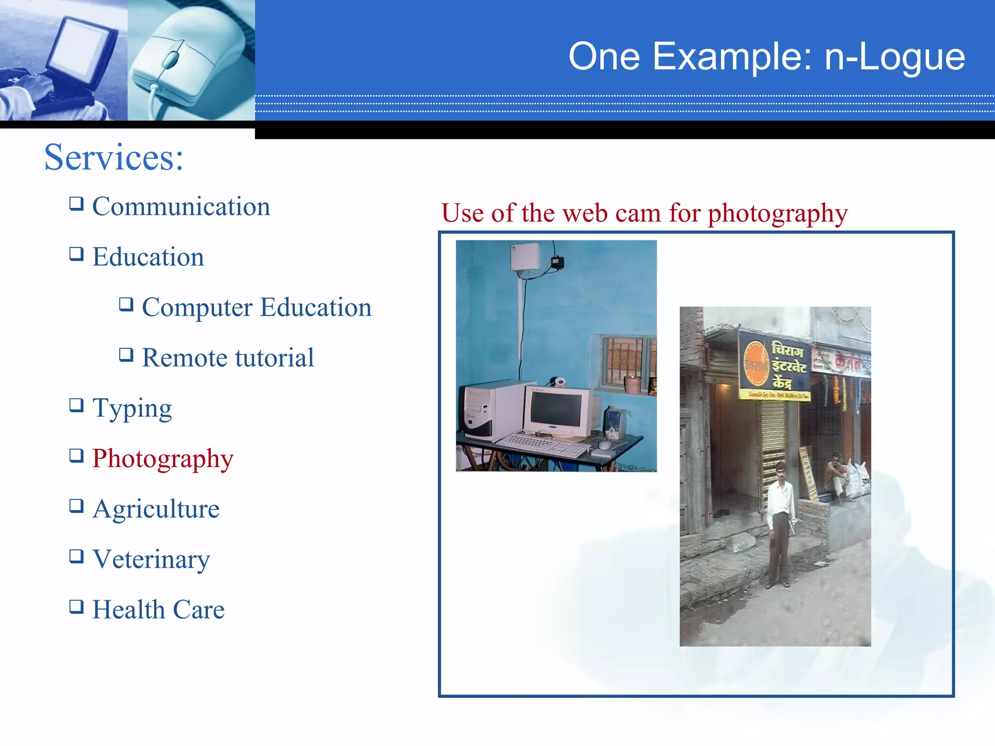 One Example: n-Logue   Services:   Communication Education Computer Education Remote tutorial Typing Photography Agriculture Veterinary Health Care Use of the web cam for photography 