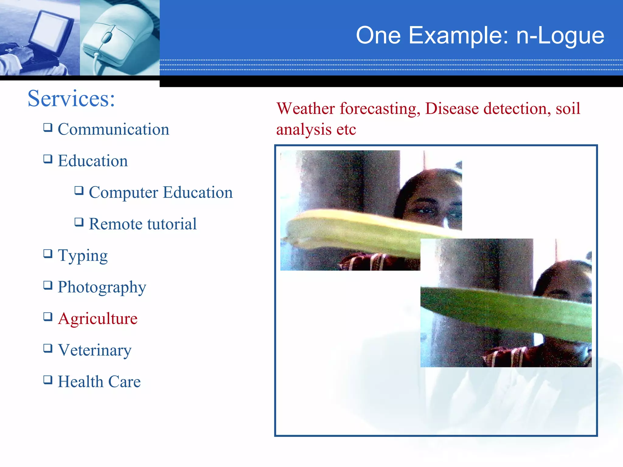One Example: n-Logue   Services:   Communication Education Computer Education Remote tutorial Typing Photography Agriculture Veterinary Health Care Weather forecasting, Disease detection, soil analysis etc 