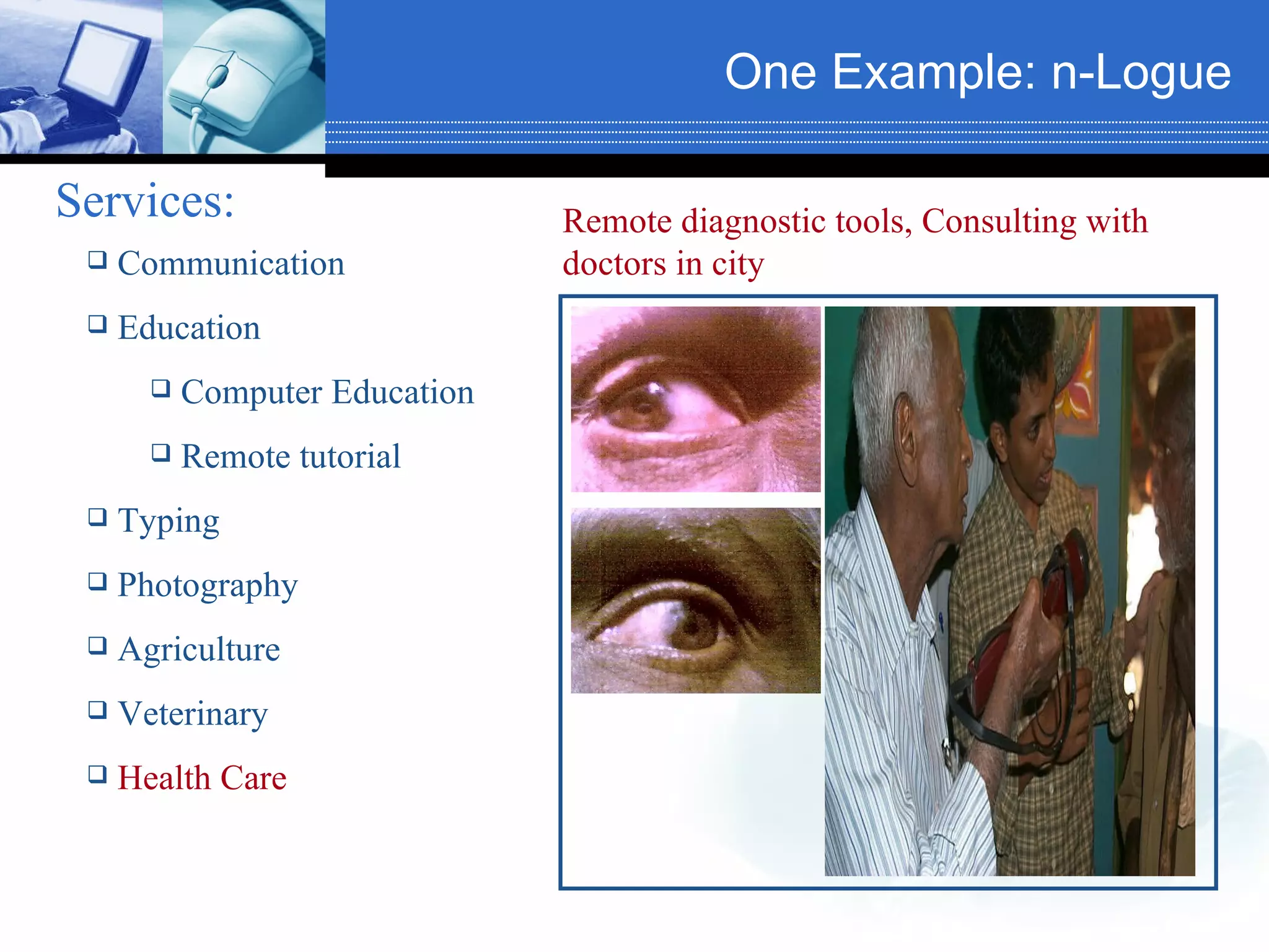 One Example: n-Logue   Services:   Communication Education Computer Education Remote tutorial Typing Photography Agriculture Veterinary Health Care Remote diagnostic tools, Consulting with doctors in city  