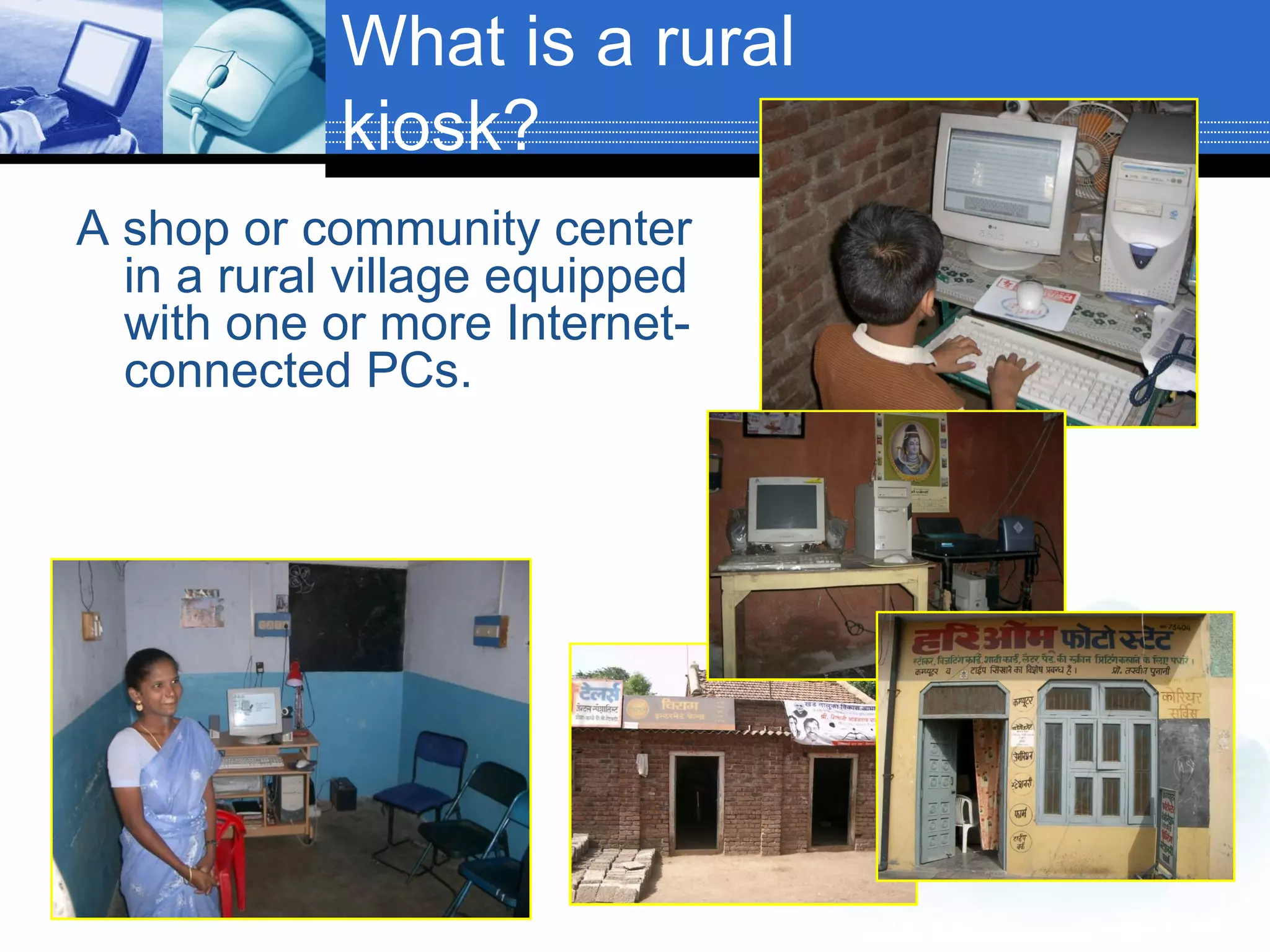 What is a rural kiosk? A shop or community center in a rural village equipped with one or more Internet-connected PCs.  