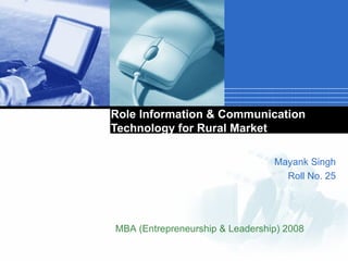 Role Information & Communication Technology for Rural Market Mayank Singh Roll No. 25 MBA (Entrepreneurship & Leadership) 2008 