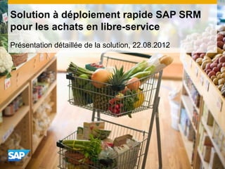 Présentation détaillée de la solution, 22.08.2012
Solution à déploiement rapide SAP SRM
pour les achats en libre-service
 